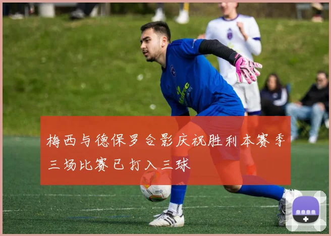 梅西与德保罗合影庆祝胜利本赛季三场比赛已打入三球