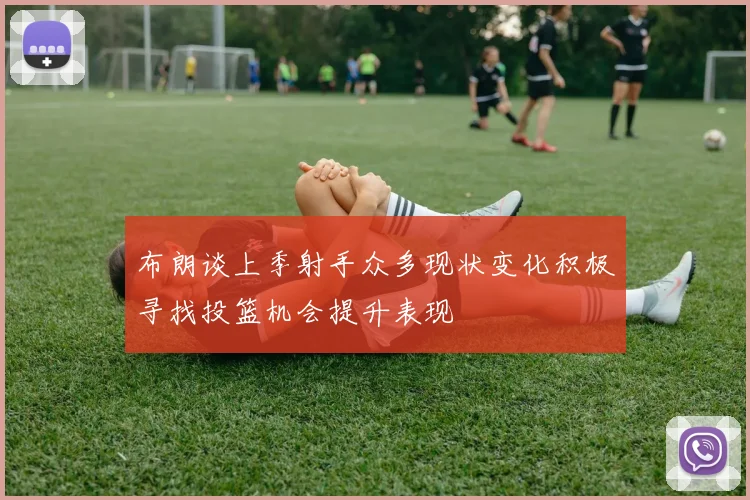 布朗谈上季射手众多现状变化积极寻找投篮机会提升表现