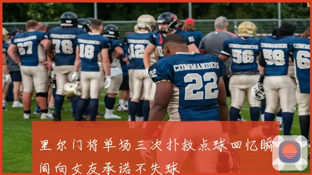 里尔门将单场三次扑救点球回忆瞬间向女友承诺不失球