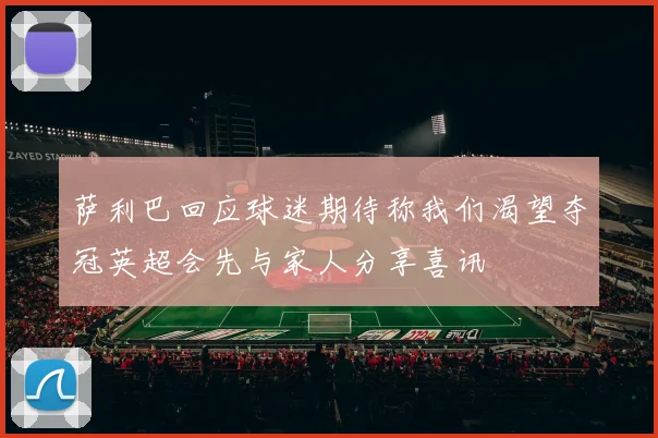 萨利巴回应球迷期待称我们渴望夺冠英超会先与家人分享喜讯