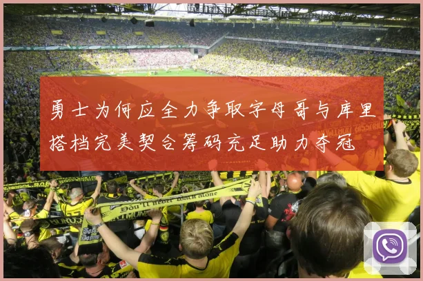 勇士为何应全力争取字母哥与库里搭档完美契合筹码充足助力夺冠