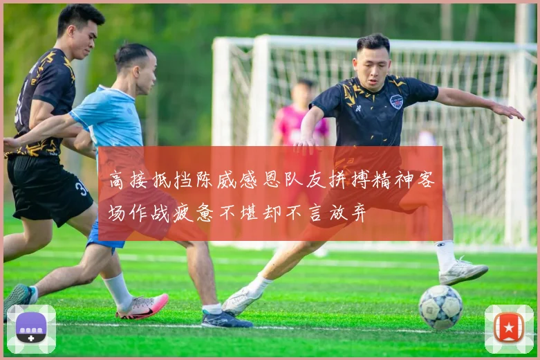 高接抵挡陈威感恩队友拼搏精神客场作战疲惫不堪却不言放弃