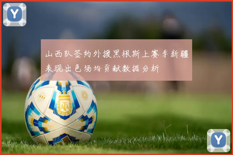 山西队签约外援黑根斯上赛季新疆表现出色场均贡献数据分析
