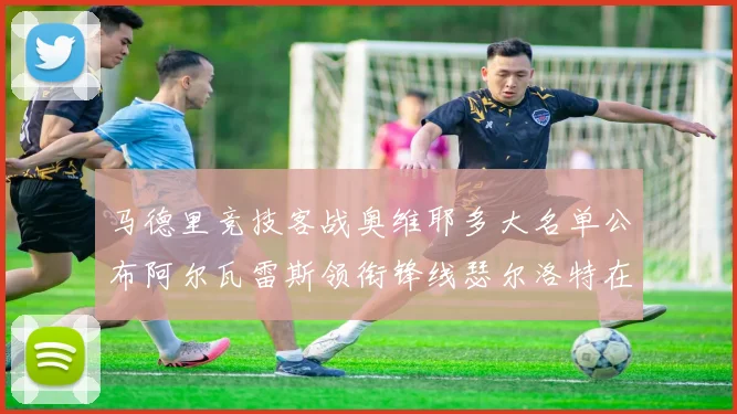 马德里竞技客战奥维耶多大名单公布阿尔瓦雷斯领衔锋线瑟尔洛特在列