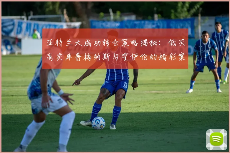 亚特兰大成功转会策略揭秘：低买高卖库普梅纳斯与霍伊伦的精彩案例
