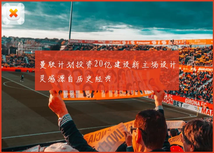曼联计划投资20亿建设新主场设计灵感源自历史经典
