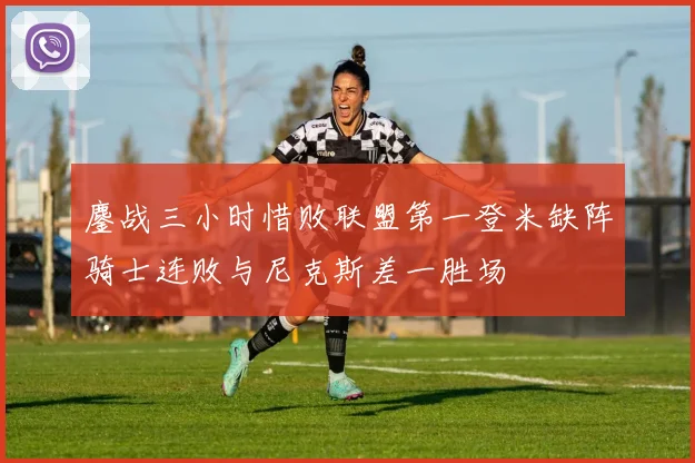 鏖战三小时惜败联盟第一登米缺阵骑士连败与尼克斯差一胜场