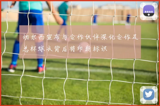 切尔西宣布与合作伙伴深化合作足总杯球衣背后将印新标识