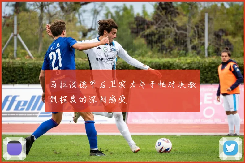 马拉谈德甲后卫实力与于帕对决激烈程度的深刻感受