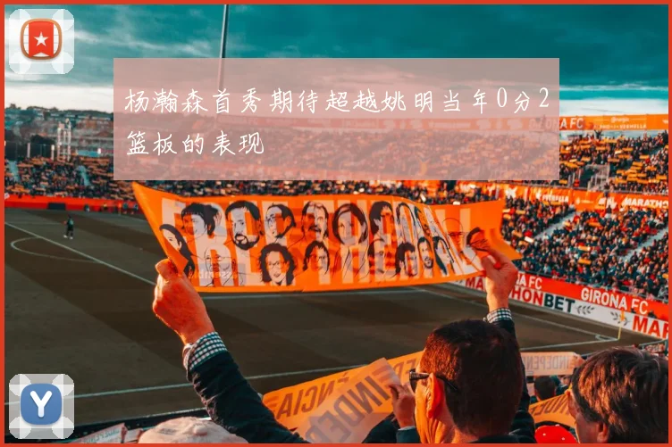 杨瀚森首秀期待超越姚明当年0分2篮板的表现