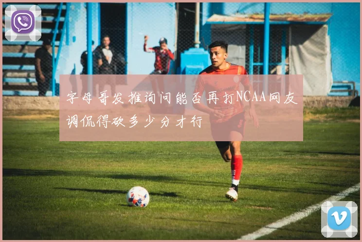 字母哥发推询问能否再打NCAA网友调侃得砍多少分才行