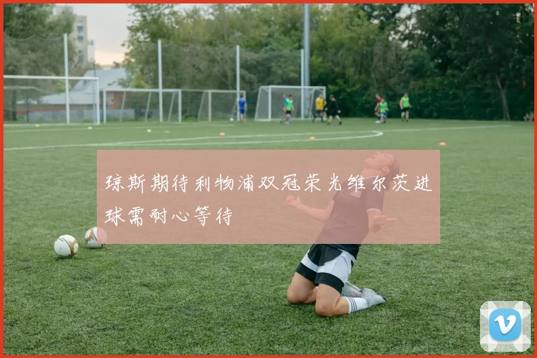 琼斯期待利物浦双冠荣光维尔茨进球需耐心等待