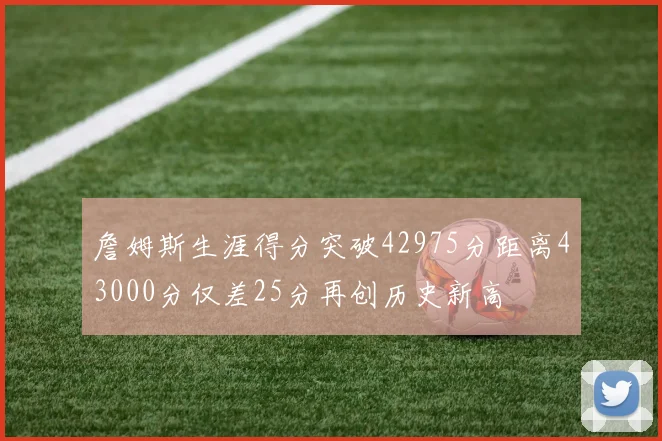 詹姆斯生涯得分突破42975分距离43000分仅差25分再创历史新高