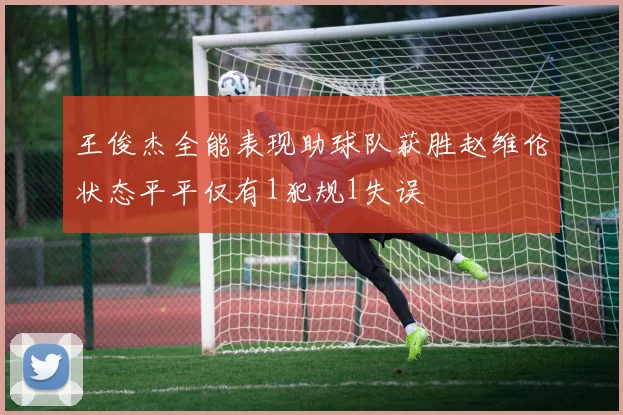 王俊杰全能表现助球队获胜赵维伦状态平平仅有1犯规1失误