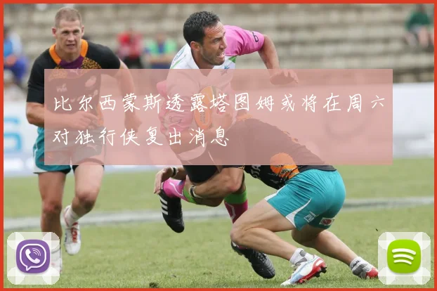比尔西蒙斯透露塔图姆或将在周六对独行侠复出消息