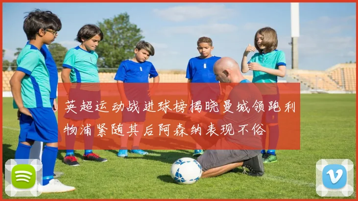 英超运动战进球榜揭晓曼城领跑利物浦紧随其后阿森纳表现不俗