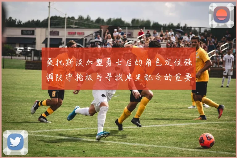 桑托斯谈加盟勇士后的角色定位强调防守抢板与寻找库里配合的重要性