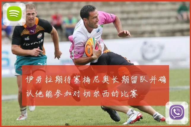 伊劳拉期待塞梅尼奥长期留队并确认他能参加对切尔西的比赛