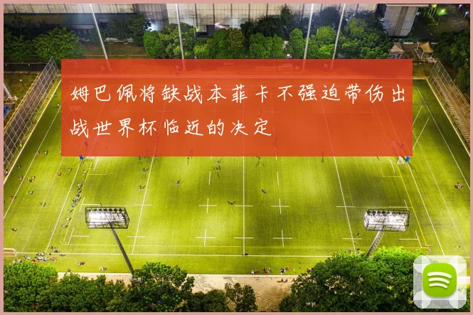 姆巴佩将缺战本菲卡不强迫带伤出战世界杯临近的决定