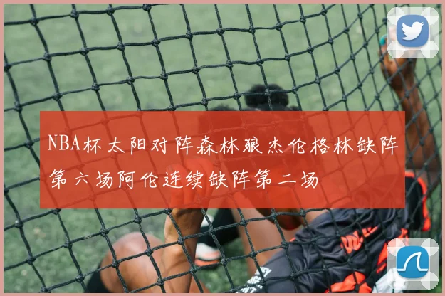 NBA杯太阳对阵森林狼杰伦格林缺阵第六场阿伦连续缺阵第二场