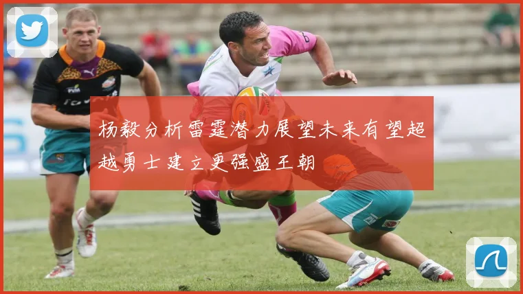 杨毅分析雷霆潜力展望未来有望超越勇士建立更强盛王朝