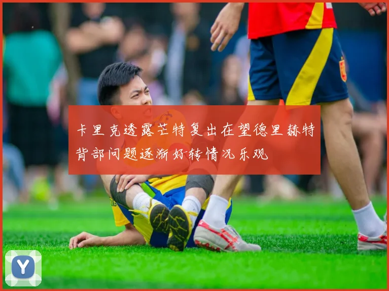 卡里克透露芒特复出在望德里赫特背部问题逐渐好转情况乐观