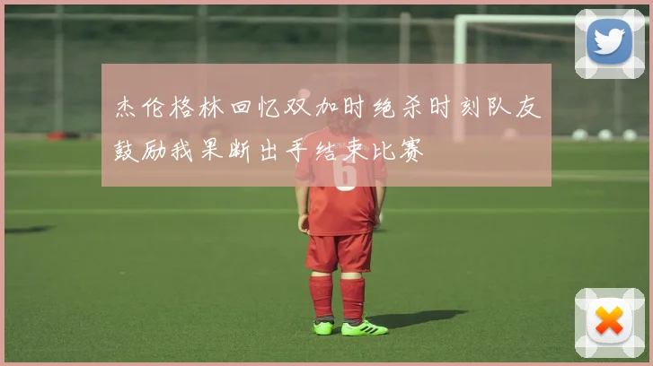 杰伦格林回忆双加时绝杀时刻队友鼓励我果断出手结束比赛
