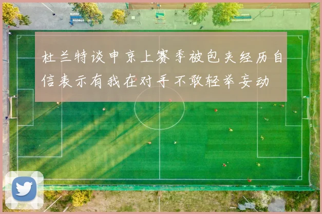 杜兰特谈申京上赛季被包夹经历自信表示有我在对手不敢轻举妄动