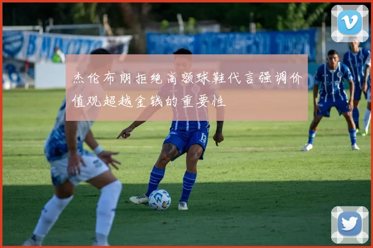 杰伦布朗拒绝高额球鞋代言强调价值观超越金钱的重要性