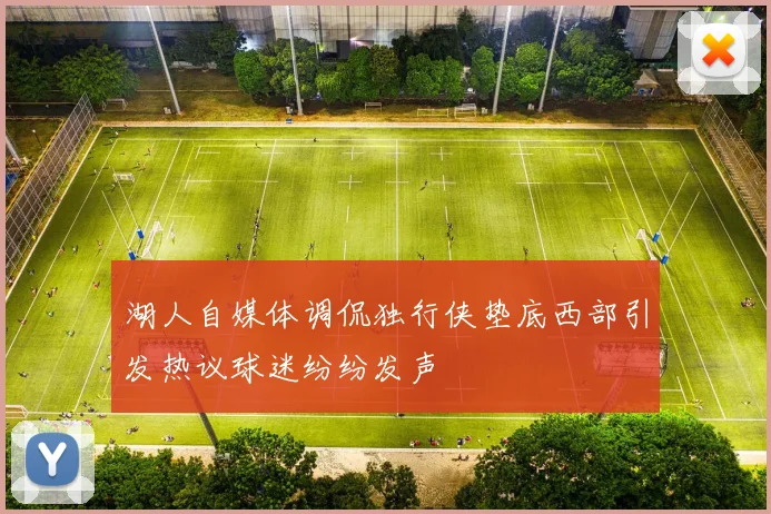 湖人自媒体调侃独行侠垫底西部引发热议球迷纷纷发声
