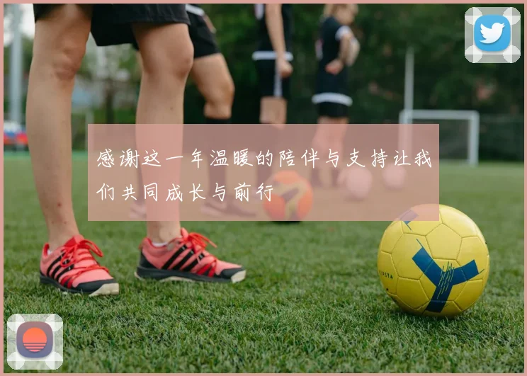感谢这一年温暖的陪伴与支持让我们共同成长与前行